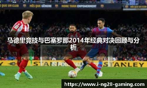 马德里竞技与巴塞罗那2014年经典对决回顾与分析