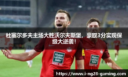 杜塞尔多夫主场大胜沃尔夫斯堡，豪取3分实现保级大逆袭！