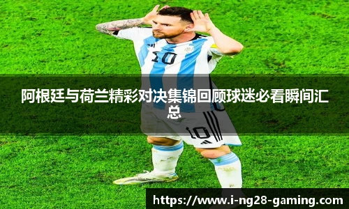 阿根廷与荷兰精彩对决集锦回顾球迷必看瞬间汇总