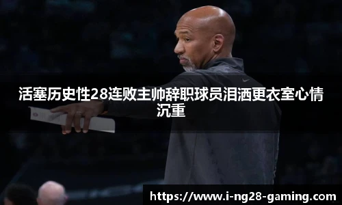 活塞历史性28连败主帅辞职球员泪洒更衣室心情沉重