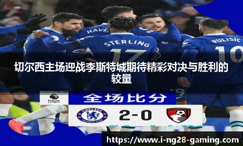 切尔西主场迎战李斯特城期待精彩对决与胜利的较量