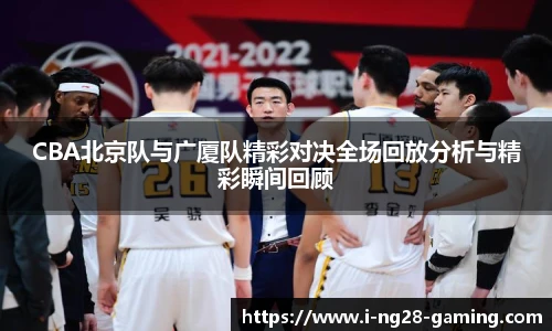 CBA北京队与广厦队精彩对决全场回放分析与精彩瞬间回顾