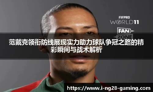 范戴克领衔防线展现实力助力球队争冠之路的精彩瞬间与战术解析