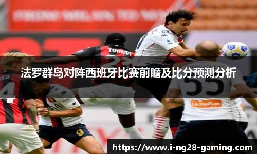 法罗群岛对阵西班牙比赛前瞻及比分预测分析