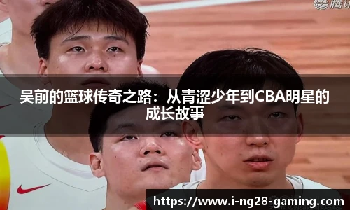 吴前的篮球传奇之路：从青涩少年到CBA明星的成长故事